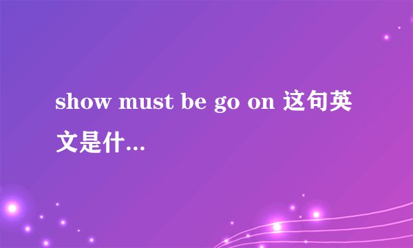 show must be go on 这句英文是什么意思？