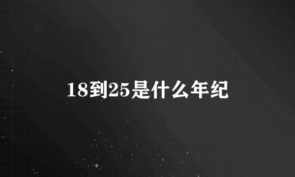 18到25是什么年纪