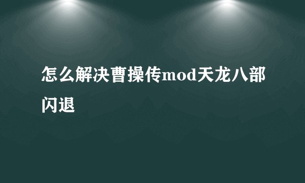 怎么解决曹操传mod天龙八部闪退