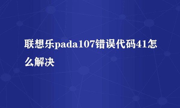 联想乐pada107错误代码41怎么解决