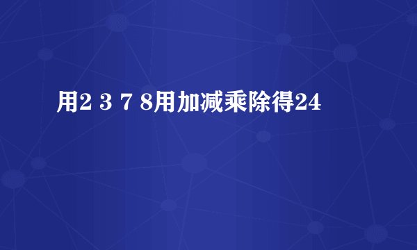 用2 3 7 8用加减乘除得24