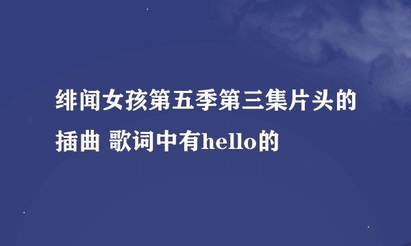 绯闻女孩第五季第三集片头的插曲 歌词中有hello的