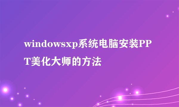 windowsxp系统电脑安装PPT美化大师的方法