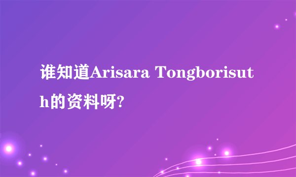 谁知道Arisara Tongborisuth的资料呀?