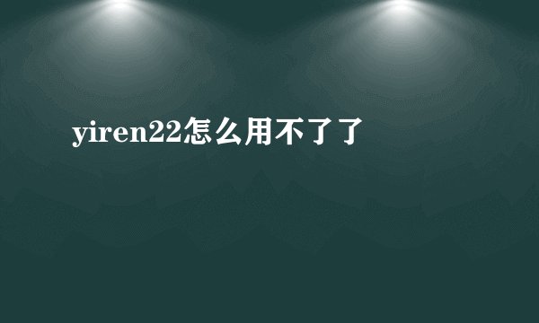 yiren22怎么用不了了