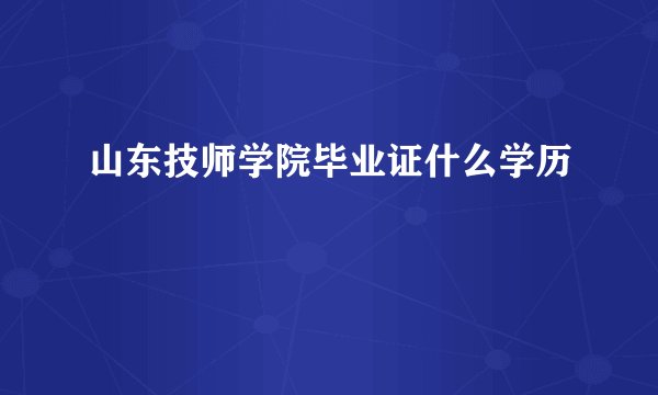 山东技师学院毕业证什么学历