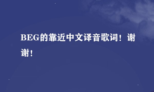 BEG的靠近中文译音歌词！谢谢！