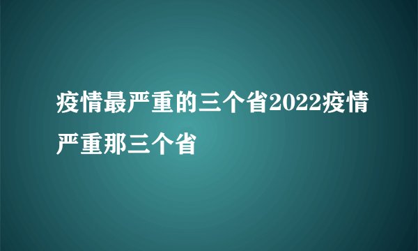 疫情最严重的三个省2022疫情严重那三个省