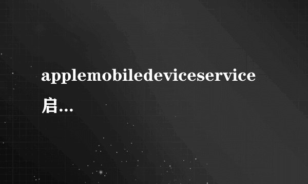 applemobiledeviceservice启动失败applemobiledeviceservice