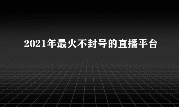 2021年最火不封号的直播平台