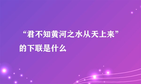 “君不知黄河之水从天上来”的下联是什么