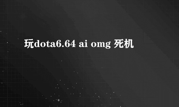 玩dota6.64 ai omg 死机