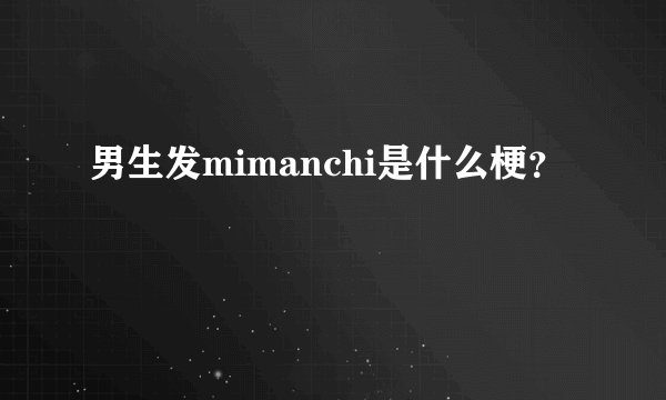 男生发mimanchi是什么梗？