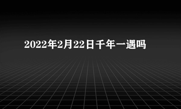 2022年2月22日千年一遇吗