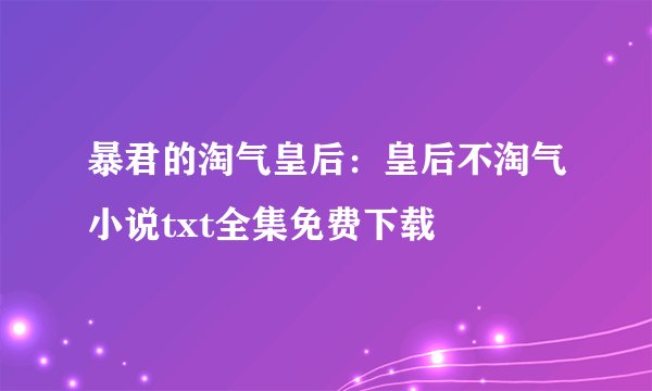 暴君的淘气皇后：皇后不淘气小说txt全集免费下载