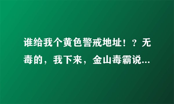 谁给我个黄色警戒地址！？无毒的，我下来，金山毒霸说有毒！直接删了！唉！