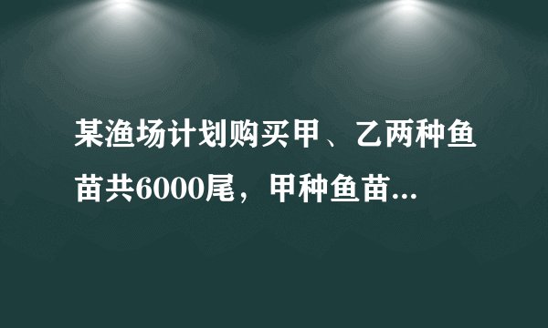 某渔场计划购买甲、乙两种鱼苗共6000尾，甲种鱼苗每尾0.5元，乙种鱼苗每尾0.8元。