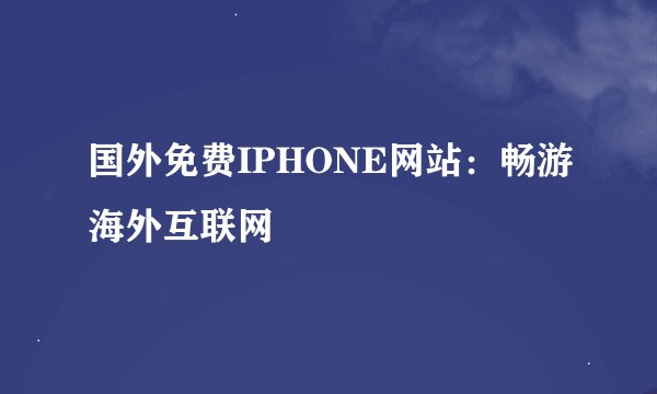 国外免费IPHONE网站：畅游海外互联网