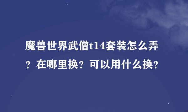 魔兽世界武僧t14套装怎么弄？在哪里换？可以用什么换？