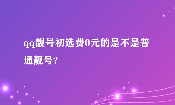 qq靓号初选费0元的是不是普通靓号?