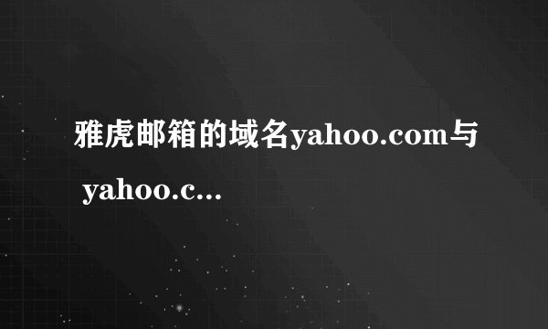 雅虎邮箱的域名yahoo.com与 yahoo.com.cn是否一样？
