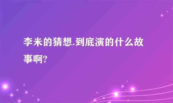 李米的猜想.到底演的什么故事啊?