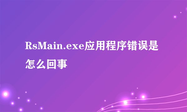 RsMain.exe应用程序错误是怎么回事