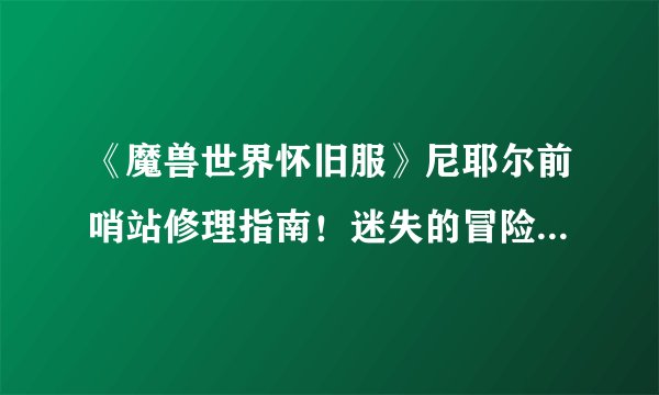 《魔兽世界怀旧服》尼耶尔前哨站修理指南！迷失的冒险者，寻找装备修复之地