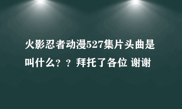 火影忍者动漫527集片头曲是叫什么？？拜托了各位 谢谢