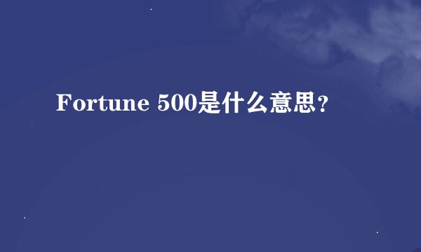 Fortune 500是什么意思？