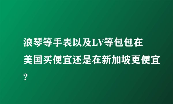 浪琴等手表以及LV等包包在美国买便宜还是在新加坡更便宜?