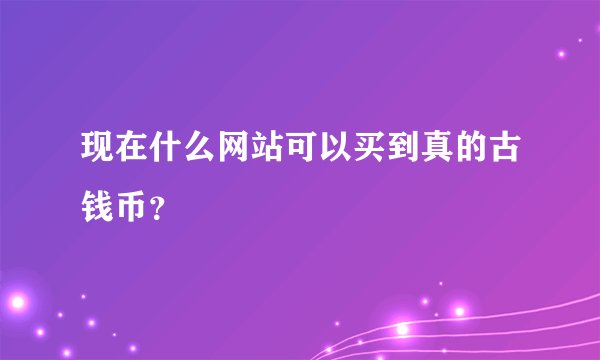 现在什么网站可以买到真的古钱币？