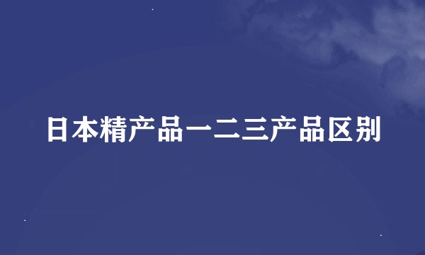 日本精产品一二三产品区别