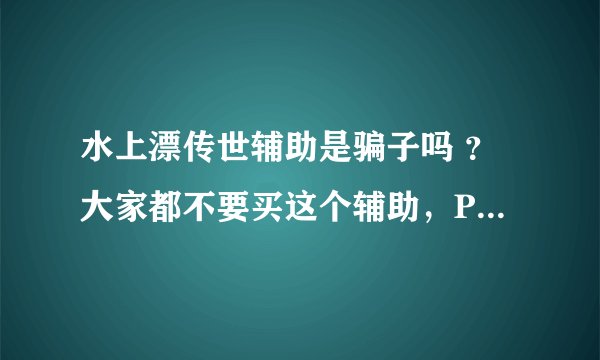 水上漂传世辅助是骗子吗 ？大家都不要买这个辅助，PK效果基本没效果，好多F都进不去，动不动还封你的账号