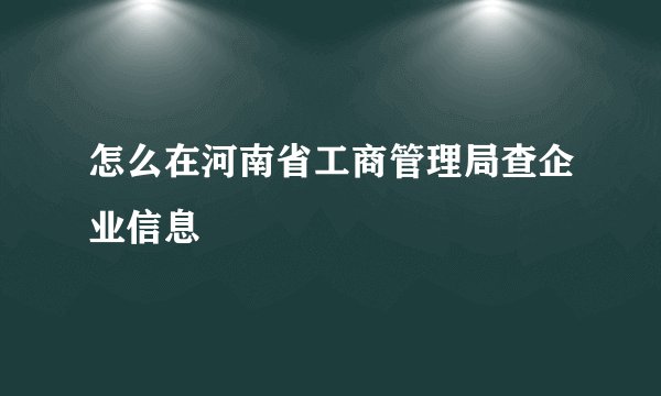 怎么在河南省工商管理局查企业信息