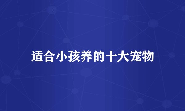 适合小孩养的十大宠物