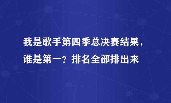 我是歌手第四季总决赛结果，谁是第一？排名全部排出来