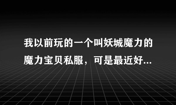 我以前玩的一个叫妖城魔力的魔力宝贝私服，可是最近好象是改版了，为什么我之前的装备和物品都没有了？？
