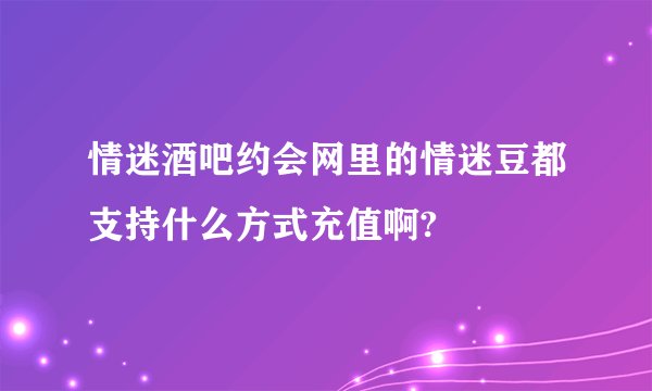 情迷酒吧约会网里的情迷豆都支持什么方式充值啊?