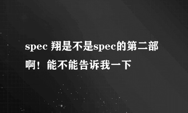 spec 翔是不是spec的第二部啊！能不能告诉我一下