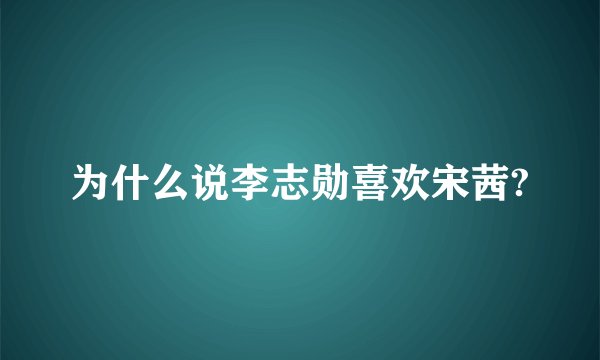 为什么说李志勋喜欢宋茜?