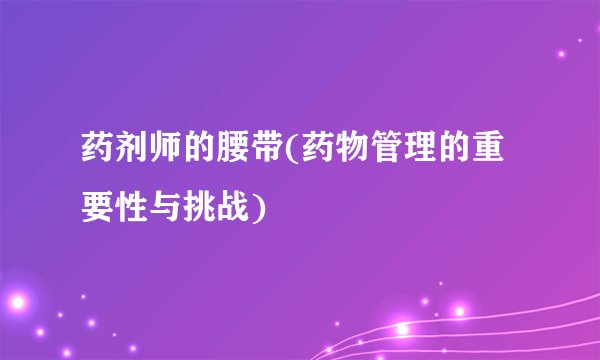 药剂师的腰带(药物管理的重要性与挑战)