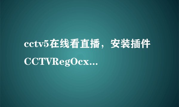 cctv5在线看直播，安装插件CCTVRegOcx， 安装完了也看不成，怎么回事啊？