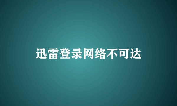 迅雷登录网络不可达