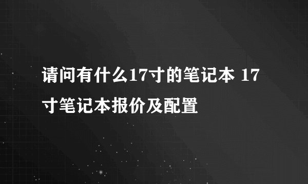 请问有什么17寸的笔记本 17寸笔记本报价及配置