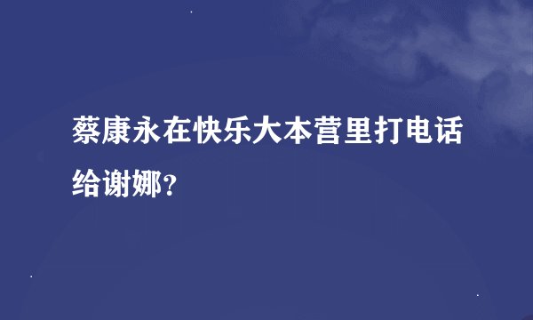 蔡康永在快乐大本营里打电话给谢娜？