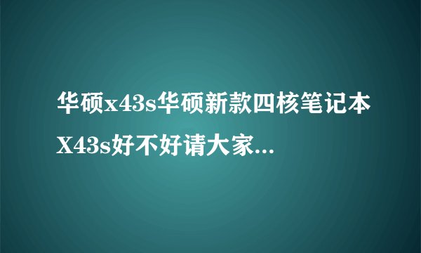 华硕x43s华硕新款四核笔记本X43s好不好请大家再推荐一些质量好的笔记本