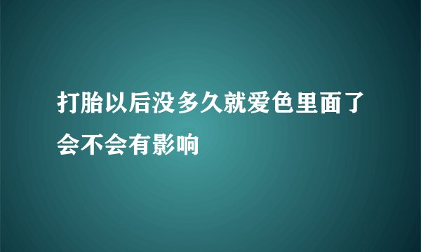 打胎以后没多久就爱色里面了会不会有影响
