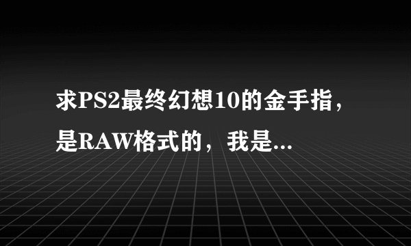 求PS2最终幻想10的金手指，是RAW格式的，我是用PS2模拟器玩的，急求