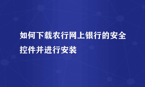 如何下载农行网上银行的安全控件并进行安装
